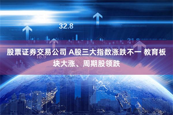 股票证券交易公司 A股三大指数涨跌不一 教育板块大涨、周期股领跌