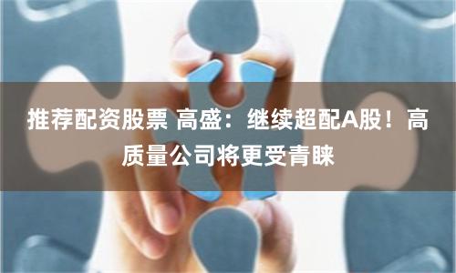 推荐配资股票 高盛：继续超配A股！高质量公司将更受青睐