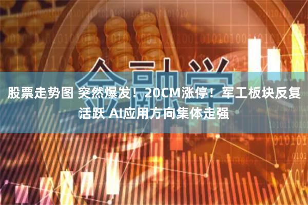 股票走势图 突然爆发！20CM涨停！军工板块反复活跃 AI应用方向集体走强
