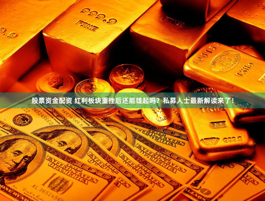 股票资金配资 红利板块重挫后还能雄起吗？私募人士最新解读来了！