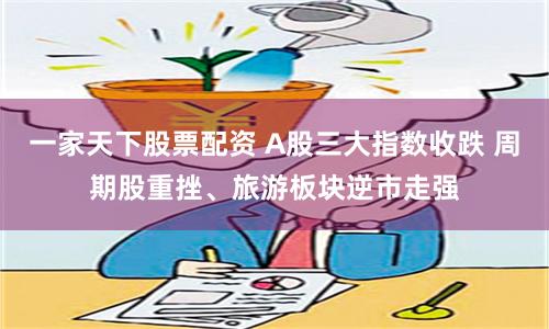 一家天下股票配资 A股三大指数收跌 周期股重挫、旅游板块逆市走强
