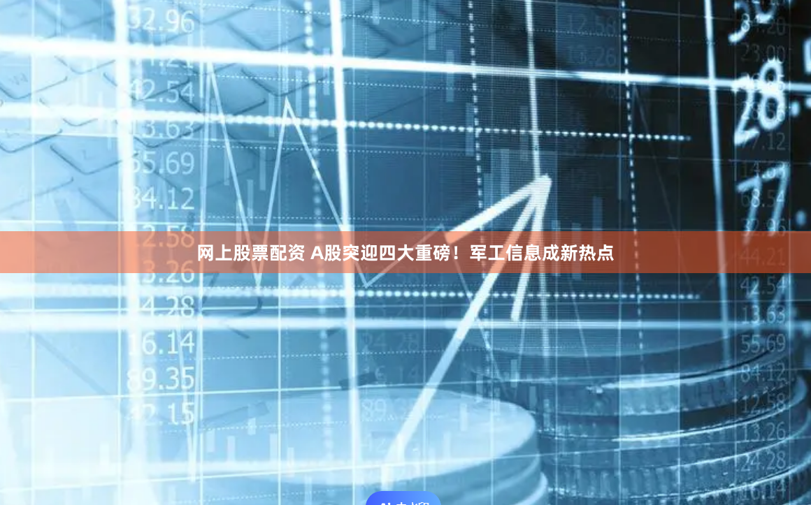 网上股票配资 A股突迎四大重磅！军工信息成新热点
