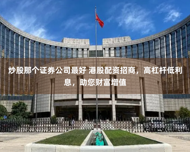 炒股那个证券公司最好 港股配资招商，高杠杆低利息，助您财富增值