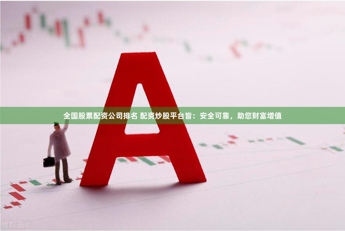 全国股票配资公司排名 配资炒股平台皆：安全可靠，助您财富增值