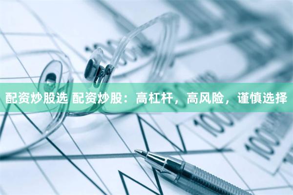 配资炒股选 配资炒股：高杠杆，高风险，谨慎选择