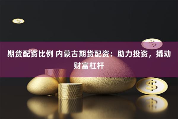 期货配资比例 内蒙古期货配资：助力投资，撬动财富杠杆