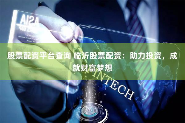 股票配资平台查询 临沂股票配资：助力投资，成就财富梦想