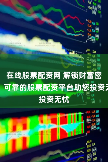 在线股票配资网 解锁财富密码：可靠的股票配资平台助您投资无忧