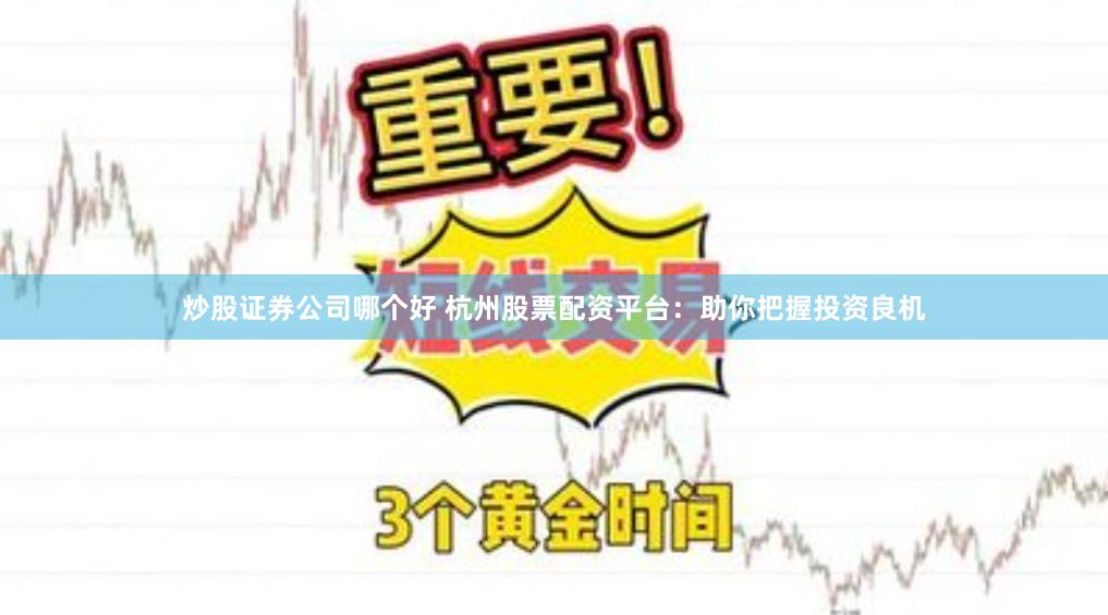 炒股证券公司哪个好 杭州股票配资平台：助你把握投资良机