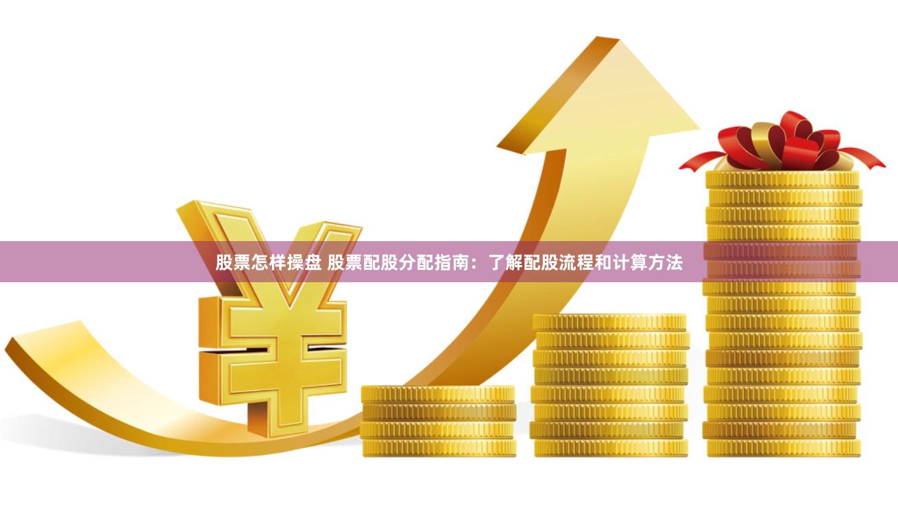 股票怎样操盘 股票配股分配指南：了解配股流程和计算方法