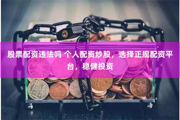 股票配资违法吗 个人配资炒股，选择正规配资平台，稳健投资
