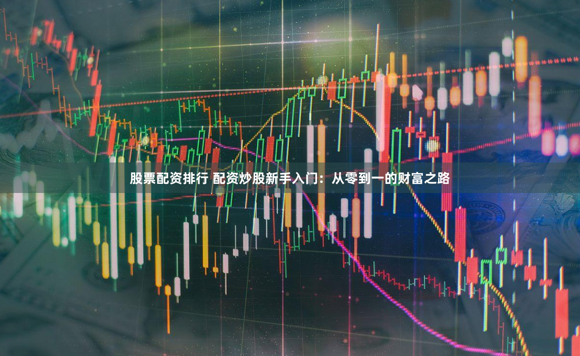 股票配资排行 配资炒股新手入门：从零到一的财富之路