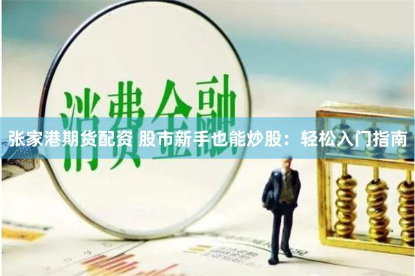 张家港期货配资 股市新手也能炒股：轻松入门指南