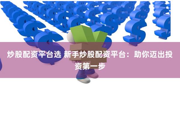 炒股配资平台选 新手炒股配资平台：助你迈出投资第一步