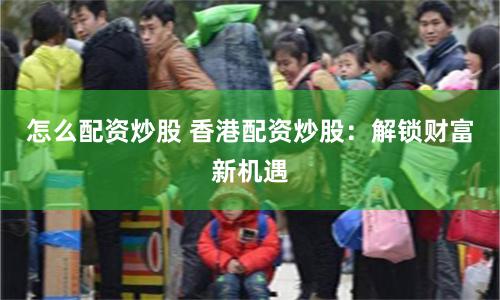 怎么配资炒股 香港配资炒股：解锁财富新机遇