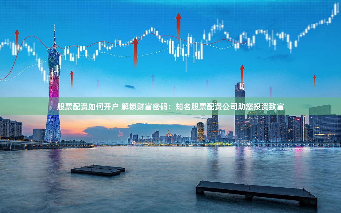 股票配资如何开户 解锁财富密码：知名股票配资公司助您投资致富