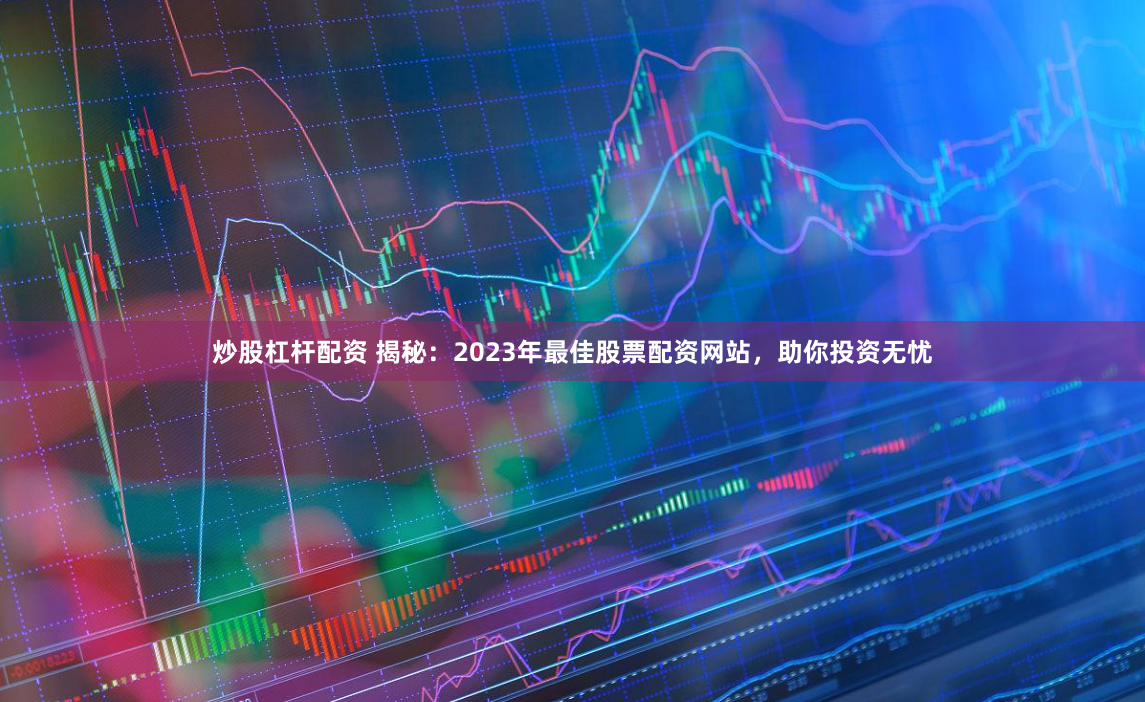 炒股杠杆配资 揭秘：2023年最佳股票配资网站，助你投资无忧