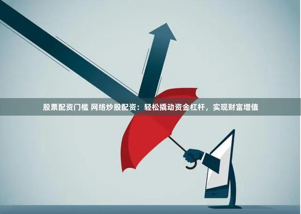 股票配资门槛 网络炒股配资：轻松撬动资金杠杆，实现财富增值
