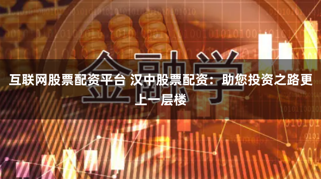 互联网股票配资平台 汉中股票配资：助您投资之路更上一层楼