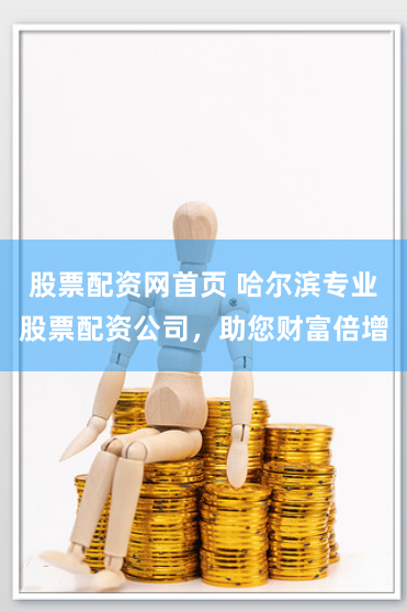 股票配资网首页 哈尔滨专业股票配资公司，助您财富倍增