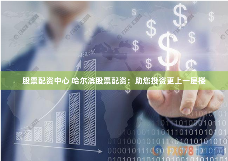 股票配资中心 哈尔滨股票配资：助您投资更上一层楼