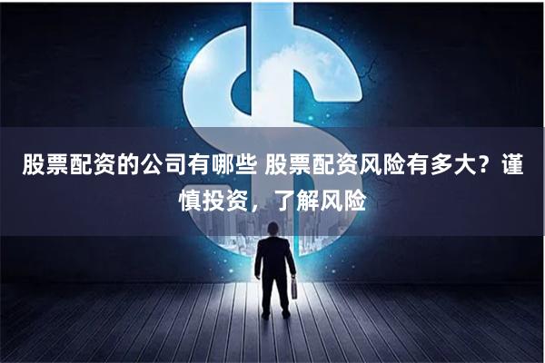 股票配资的公司有哪些 股票配资风险有多大？谨慎投资，了解风险