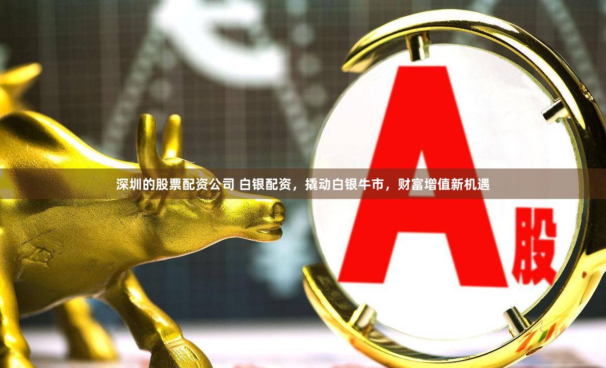 深圳的股票配资公司 白银配资，撬动白银牛市，财富增值新机遇