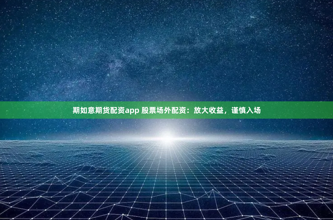 期如意期货配资app 股票场外配资：放大收益，谨慎入场