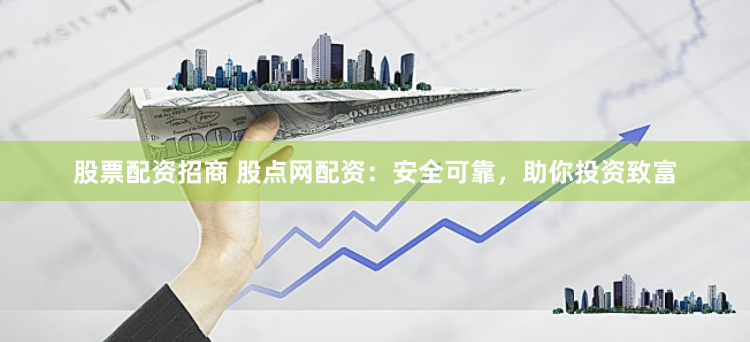 股票配资招商 股点网配资：安全可靠，助你投资致富