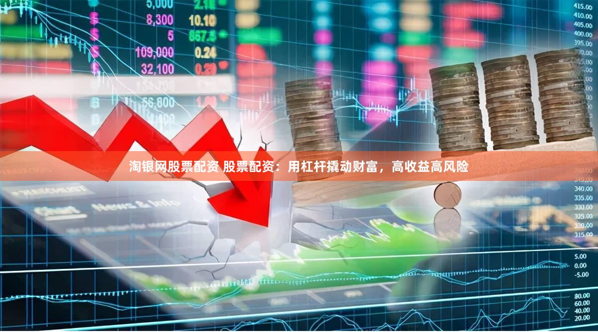 淘银网股票配资 股票配资：用杠杆撬动财富，高收益高风险