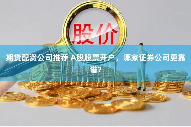 期货配资公司推荐 A股股票开户，哪家证券公司更靠谱？
