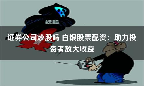 证券公司炒股吗 白银股票配资：助力投资者放大收益