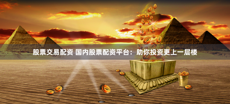 股票交易配资 国内股票配资平台：助你投资更上一层楼