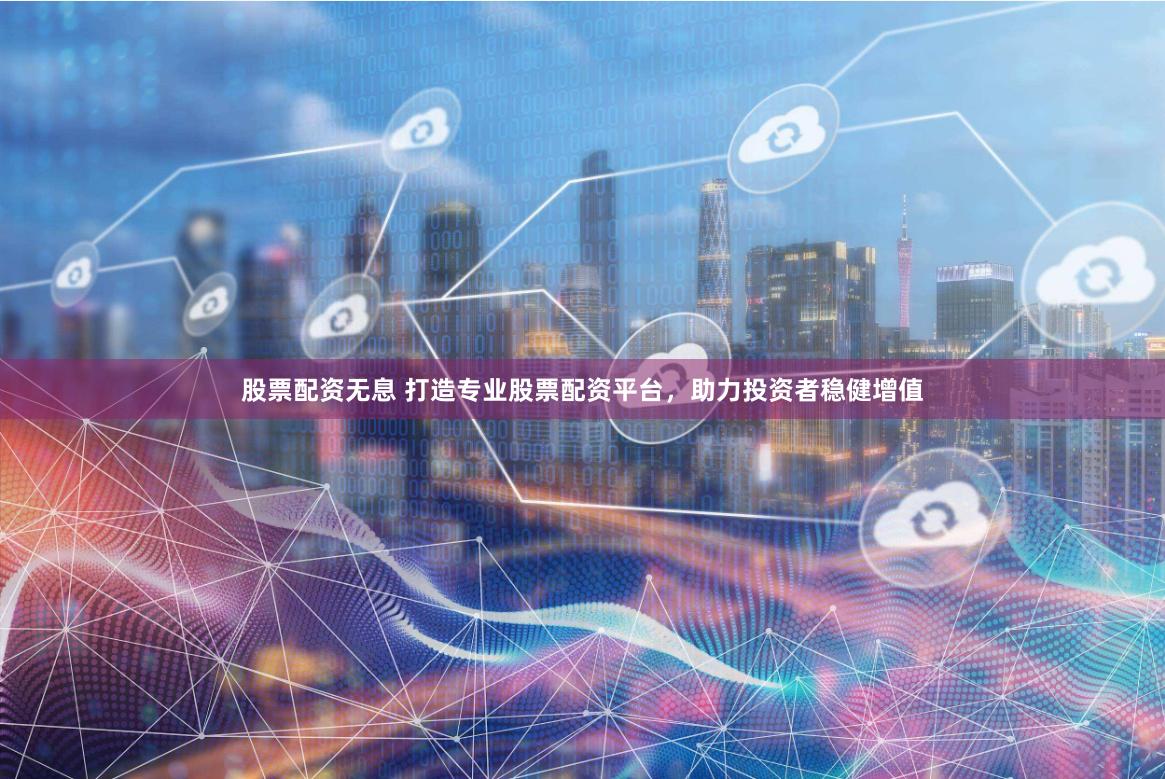 股票配资无息 打造专业股票配资平台，助力投资者稳健增值