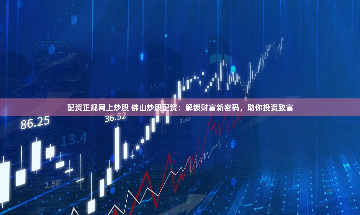 配资正规网上炒股 佛山炒股配资：解锁财富新密码，助你投资致富