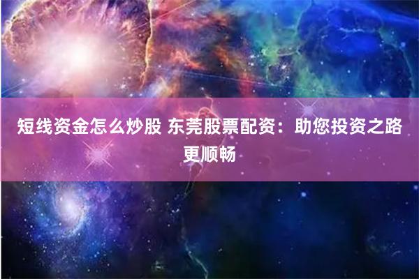 短线资金怎么炒股 东莞股票配资：助您投资之路更顺畅