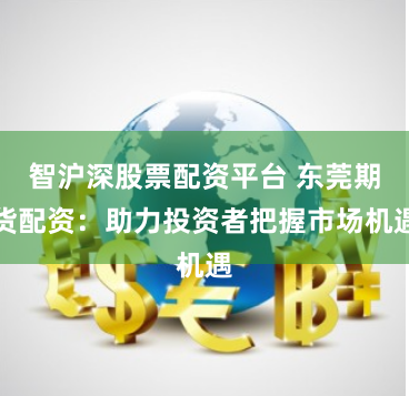 智沪深股票配资平台 东莞期货配资：助力投资者把握市场机遇