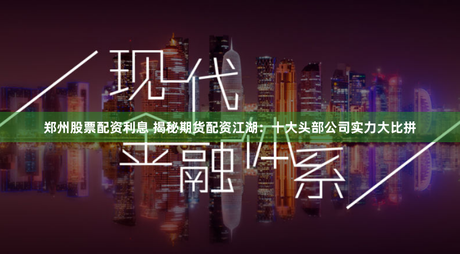 郑州股票配资利息 揭秘期货配资江湖：十大头部公司实力大比拼