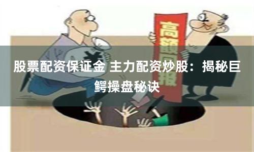 股票配资保证金 主力配资炒股：揭秘巨鳄操盘秘诀
