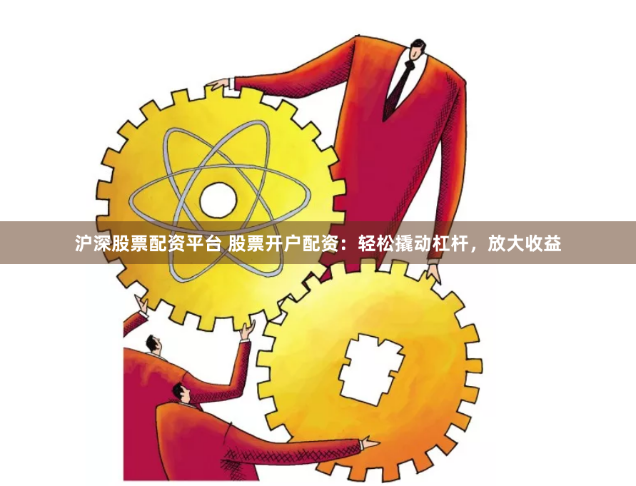 沪深股票配资平台 股票开户配资：轻松撬动杠杆，放大收益