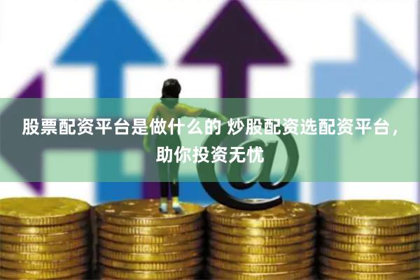 股票配资平台是做什么的 炒股配资选配资平台，助你投资无忧