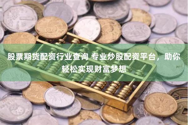 股票期货配资行业查询 专业炒股配资平台，助你轻松实现财富梦想