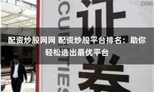 配资炒股网网 配资炒股平台排名：助你轻松选出最优平台