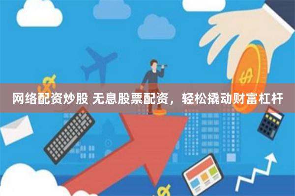 网络配资炒股 无息股票配资，轻松撬动财富杠杆
