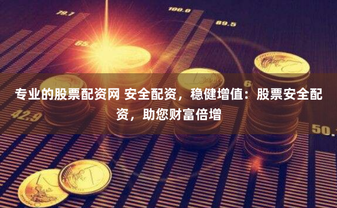 专业的股票配资网 安全配资，稳健增值：股票安全配资，助您财富倍增