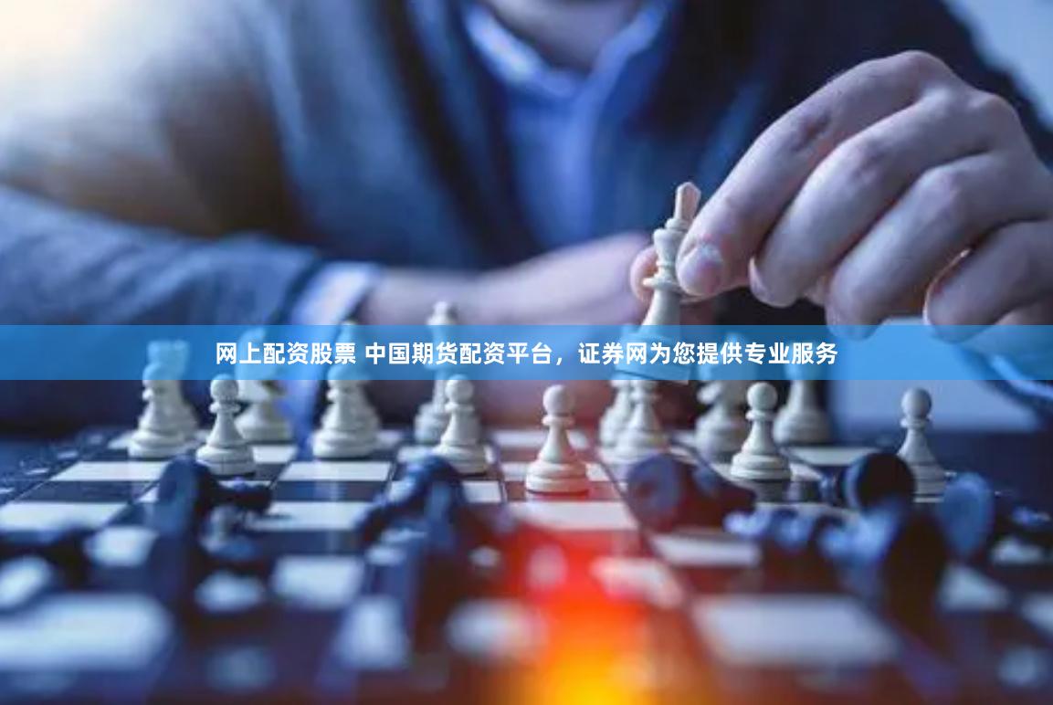 网上配资股票 中国期货配资平台，证券网为您提供专业服务