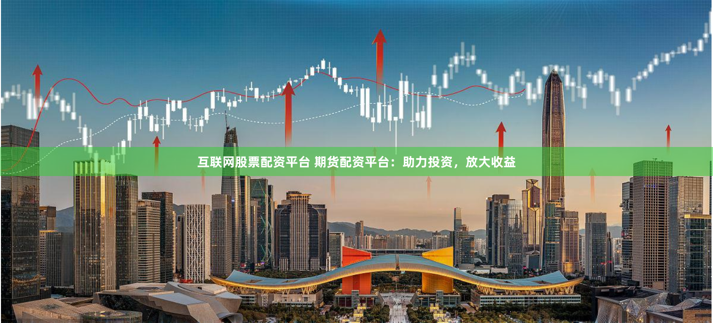 互联网股票配资平台 期货配资平台：助力投资，放大收益