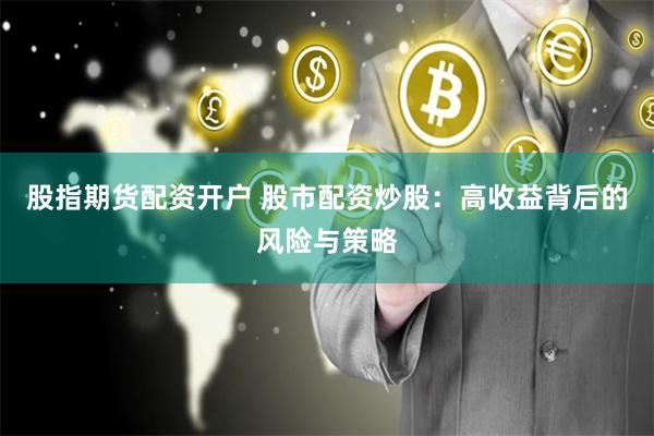 股指期货配资开户 股市配资炒股：高收益背后的风险与策略