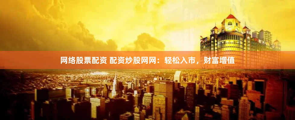 网络股票配资 配资炒股网网：轻松入市，财富增值