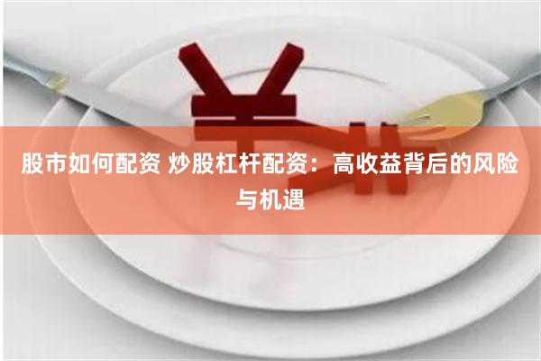 股市如何配资 炒股杠杆配资：高收益背后的风险与机遇